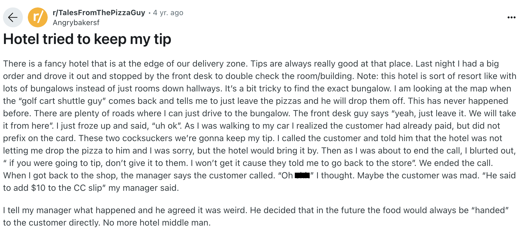 document - r rTalesFromThePizzaGuy 4 yr. ago Angrybakersf Hotel tried to keep my tip ... 9 There is a fancy hotel that is at the edge of our delivery zone. Tips are always really good at that place. Last night I had a big order and drove it out and stoppe